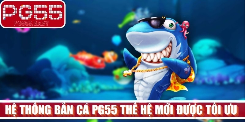 Hệ thống bắn cá PG55 thế hệ mới được tối ưu hóa hoàn hảo